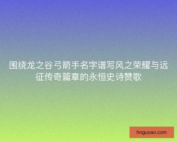 围绕龙之谷弓箭手名字谱写风之荣耀与远征传奇篇章的永恒史诗赞歌