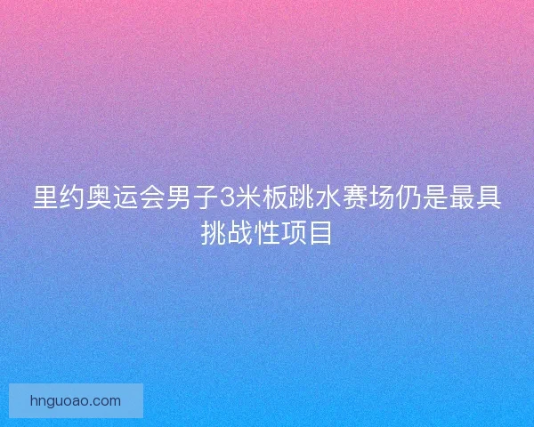 里约奥运会男子3米板跳水赛场仍是最具挑战性项目