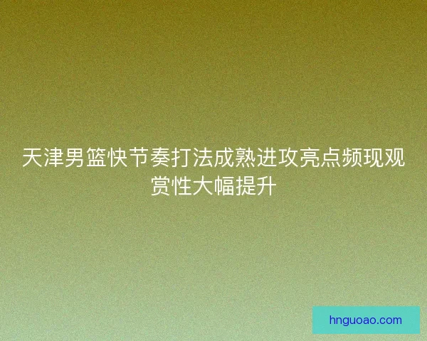 天津男篮快节奏打法成熟进攻亮点频现观赏性大幅提升