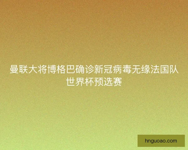 曼联大将博格巴确诊新冠病毒无缘法国队世界杯预选赛
