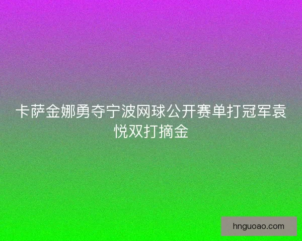 卡萨金娜勇夺宁波网球公开赛单打冠军袁悦双打摘金