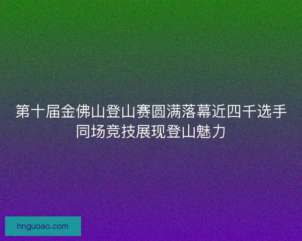 第十届金佛山登山赛圆满落幕近四千选手同场竞技展现登山魅力