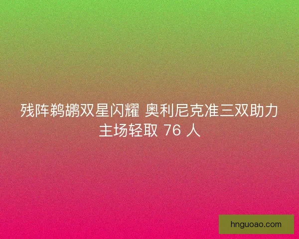 残阵鹈鹕双星闪耀 奥利尼克准三双助力主场轻取 76 人