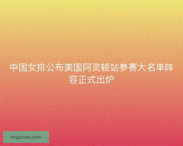 中国女排公布美国阿灵顿站参赛大名单阵容正式出炉