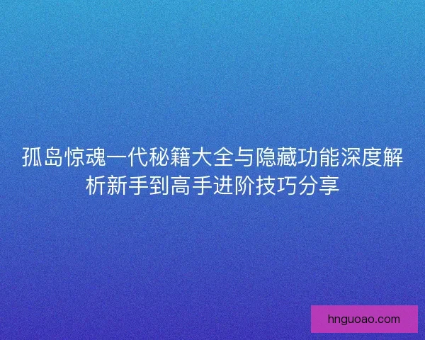 孤岛惊魂一代秘籍大全与隐藏功能深度解析新手到高手进阶技巧分享