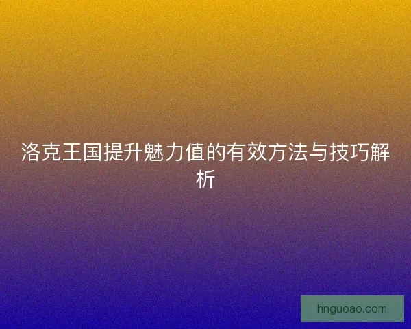 洛克王国提升魅力值的有效方法与技巧解析