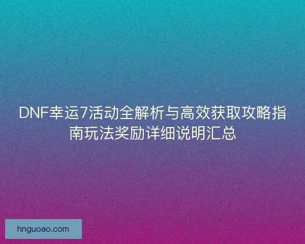 DNF幸运7活动全解析与高效获取攻略指南玩法奖励详细说明汇总