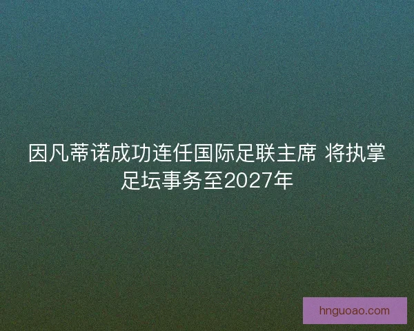 因凡蒂诺成功连任国际足联主席 将执掌足坛事务至2027年
