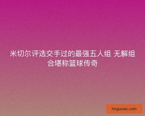 米切尔评选交手过的最强五人组 无解组合堪称篮球传奇